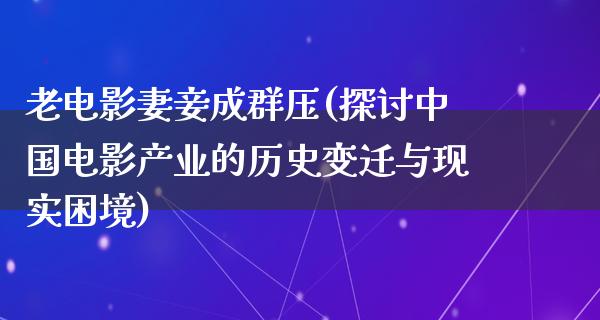 老电影妻妾成群压(探讨中国电影产业的历史变迁与现实困境)