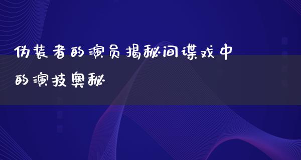 伪装者的演员揭秘间谍戏中的演技奥秘