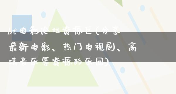 bt电影论坛资源区(分享最新电影、热门电视剧、高清音乐等资源的乐园)