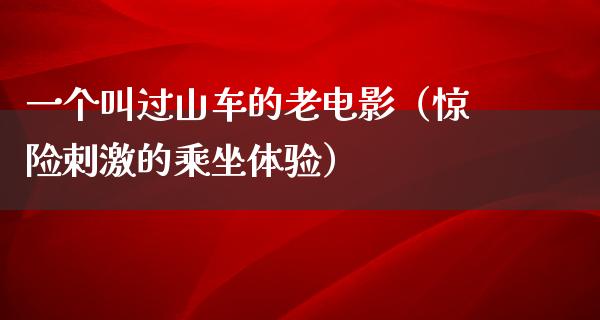 一个叫过山车的老电影（惊险刺激的乘坐体验）