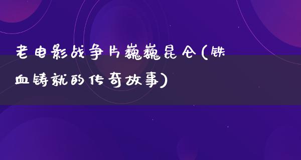 老电影战争片巍巍昆仑(铁血铸就的传奇故事)