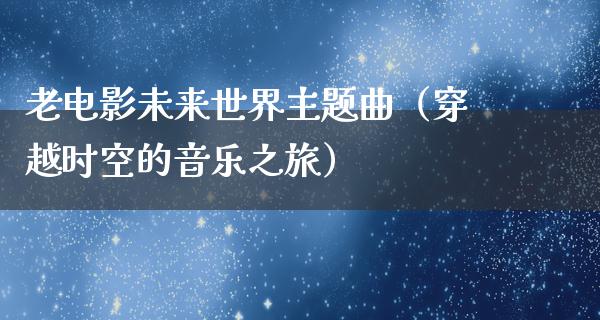 老电影未来世界主题曲（穿越时空的音乐之旅）