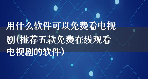 用什么软件可以免费看电视剧(推荐五款免费在线观看电视剧的软件)