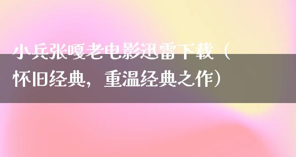 小兵张嘎老电影迅雷下载（怀旧经典，重温经典之作）