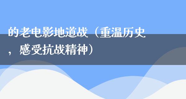 的老电影地道战（重温历史，感受抗战精神）