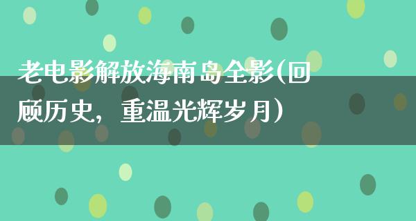 老电影解放海南岛全影(回顾历史，重温光辉岁月)