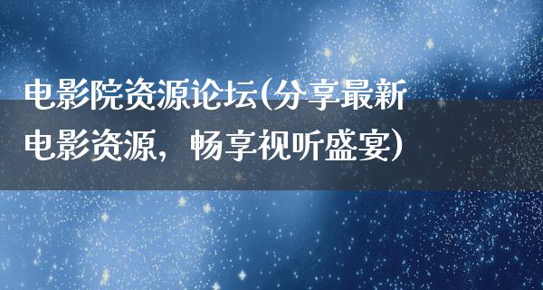 电影院资源论坛(分享最新电影资源，畅享视听盛宴)