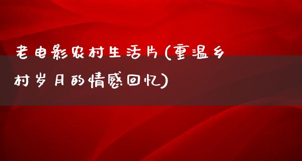 老电影农村生活片(重温乡村岁月的情感回忆)