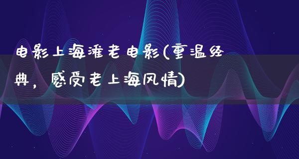 电影上海滩老电影(重温经典，感受老上海风情)