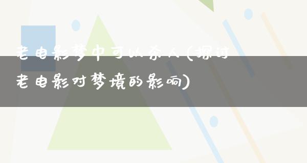 老电影梦中可以杀人(探讨老电影对梦境的影响)