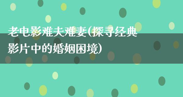 老电影难夫难妻(探寻经典影片中的婚姻困境)