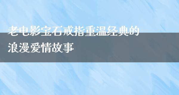 老电影宝石戒指重温经典的浪漫爱情故事