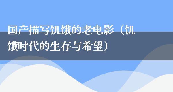 国产描写饥饿的老电影（饥饿时代的生存与希望）