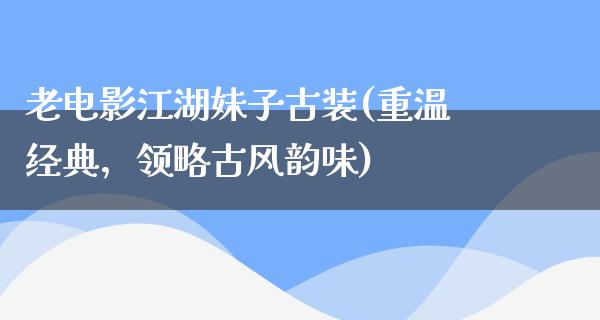 老电影江湖妹子古装(重温经典，领略古风韵味)