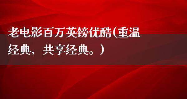 老电影百万英镑优酷(重温经典，共享经典。)