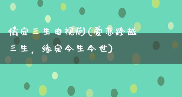 情定三生电视剧(爱恋跨越三生，缘定今生今世)