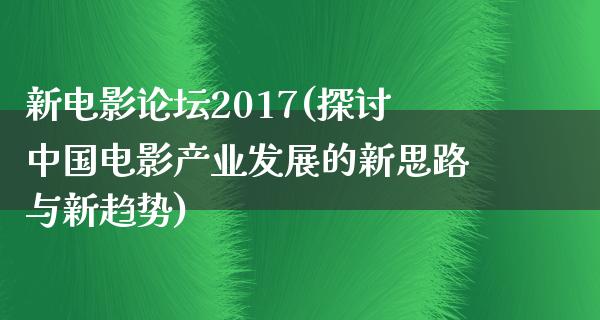 新电影论坛2017(探讨中国电影产业发展的新思路与新趋势)