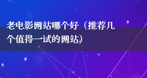 老电影网站哪个好（推荐几个值得一试的网站）