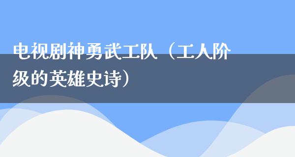 电视剧神勇武工队（工人阶级的英雄史诗）