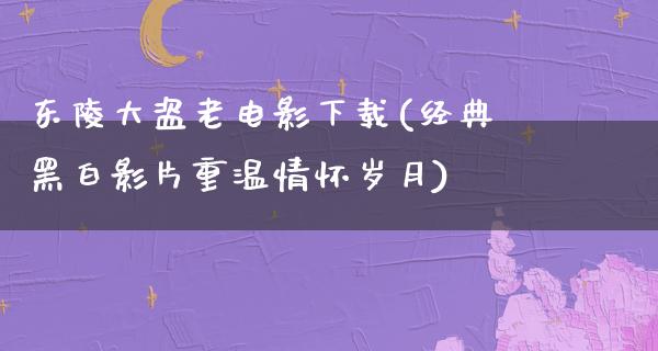 东陵大盗老电影下载(经典黑白影片重温情怀岁月)