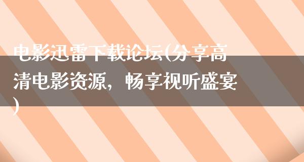 电影迅雷下载论坛(分享高清电影资源，畅享视听盛宴)