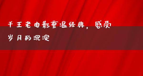 千王老电影重温经典，感受岁月的沉淀