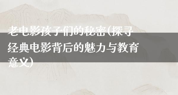 老电影孩子们的秘密(探寻经典电影背后的魅力与教育意义)