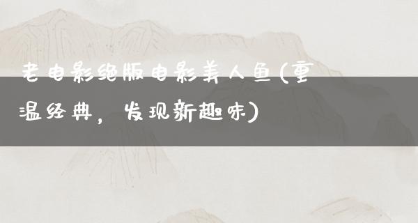 老电影绝版电影美人鱼(重温经典，发现新趣味)