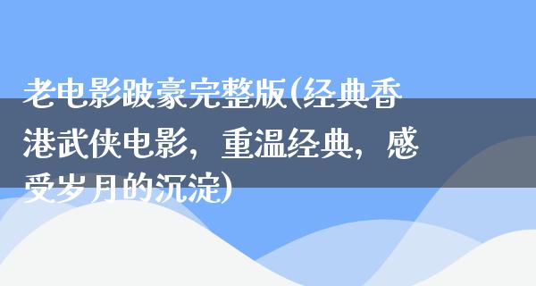 老电影跛豪完整版(经典香港武侠电影，重温经典，感受岁月的沉淀)