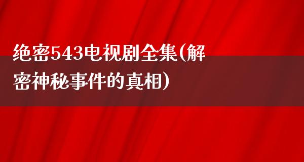 绝密543电视剧全集(解密神秘事件的**)