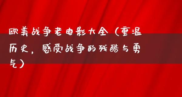 欧美战争老电影大全（重温历史，感受战争的残酷与勇气）