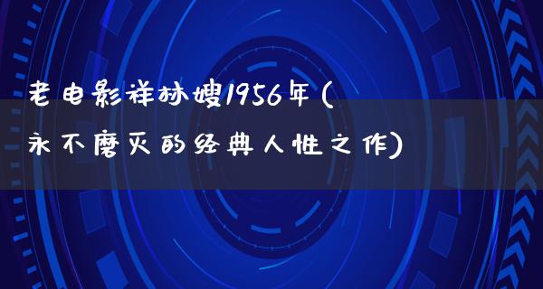 老电影祥林嫂1956年(永不磨灭的经典人性之作)