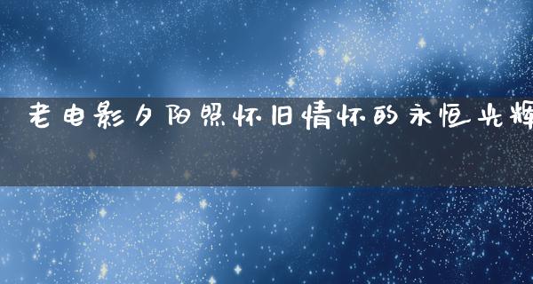 老电影夕阳照怀旧情怀的永恒光辉