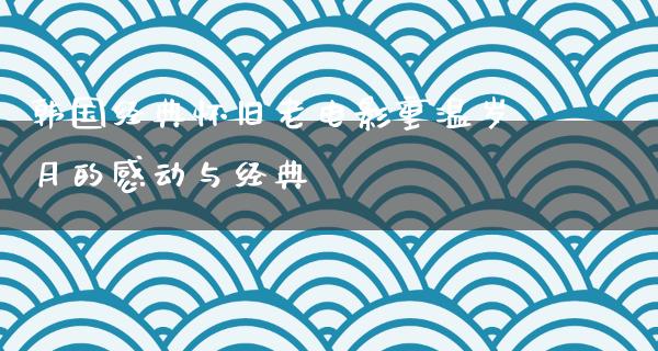 韩国经典怀旧老电影重温岁月的感动与经典