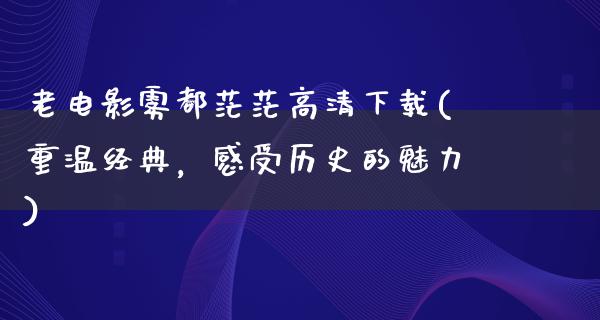 老电影雾都茫茫高清下载(重温经典，感受历史的魅力)