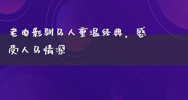 老电影驯马人重温经典，感受人马情深