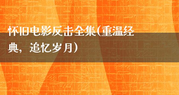 怀旧电影反击全集(重温经典，追忆岁月)