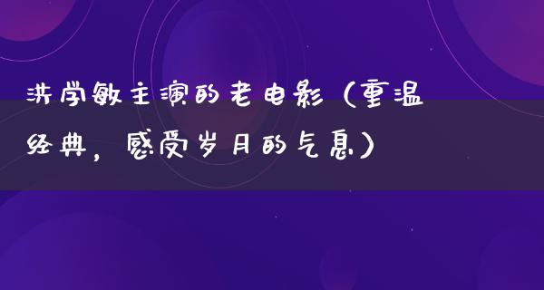 洪学敏主演的老电影（重温经典，感受岁月的气息）