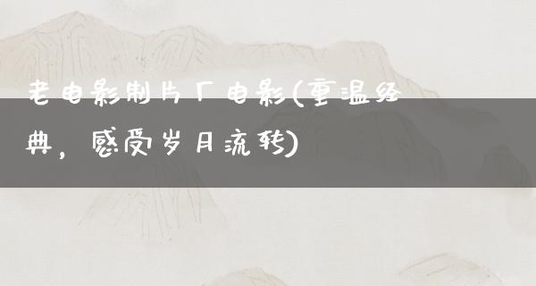 老电影制片厂电影(重温经典，感受岁月流转)