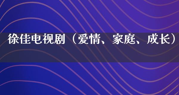 徐佳电视剧（爱情、家庭、成长）