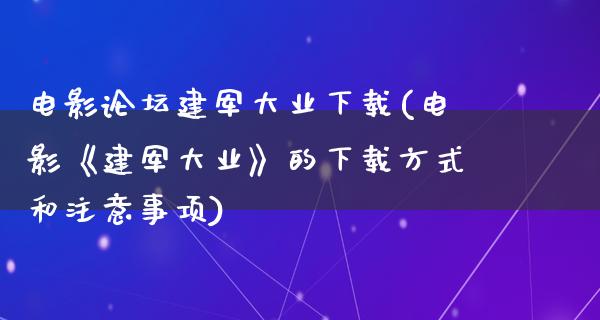 电影论坛建军大业下载(电影《建军大业》的下载方式和注意事项)