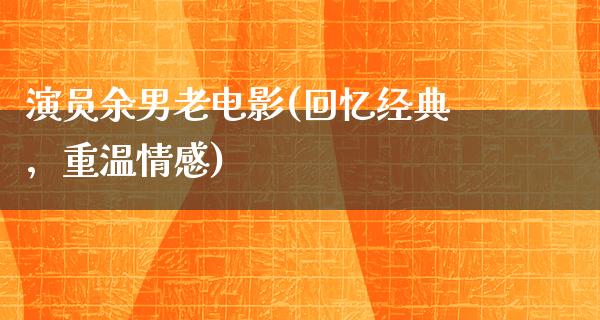 演员余男老电影(回忆经典，重温情感)