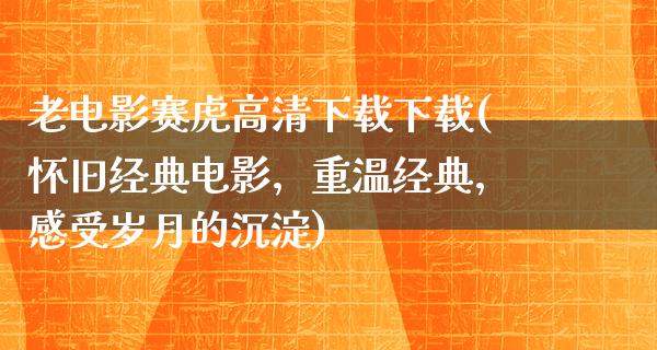 老电影赛虎高清下载下载(怀旧经典电影，重温经典，感受岁月的沉淀)