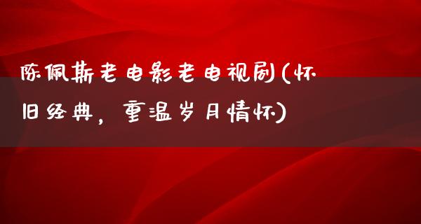 陈佩斯老电影老电视剧(怀旧经典，重温岁月情怀)