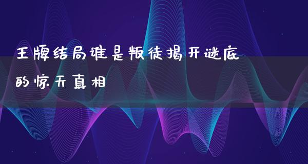 王牌结局谁是叛徒揭开谜底的惊天**