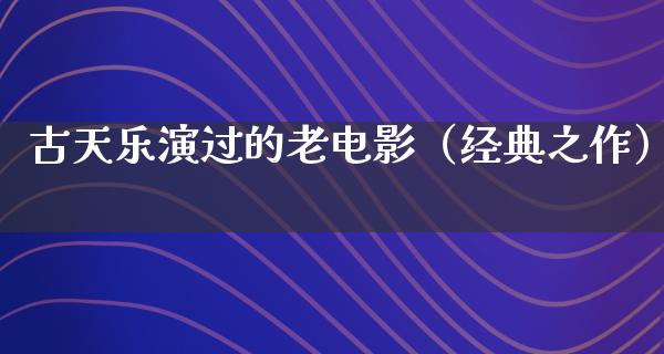 古天乐演过的老电影（经典之作）