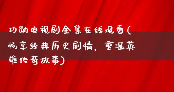 功勋电视剧****观看(畅享经典历史剧情，重温英雄传奇故事)