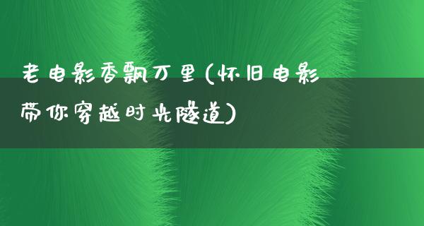 老电影香飘万里(怀旧电影带你穿越时光隧道)