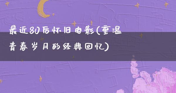 最近80后怀旧电影(重温青春岁月的经典回忆)