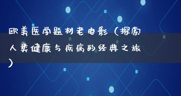 欧美医学题材老电影（探索人类健康与疾病的经典之旅）